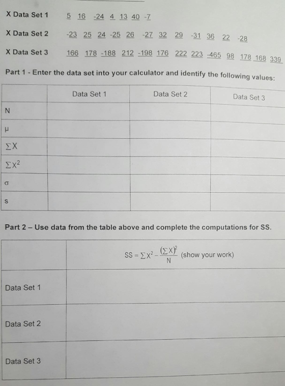 X Data Set 1 516-2441340-Z X Data Set 2-23 25 24-25 26-27 32 29-31 36 X Data Set 3 166 178-188 212-198 170 222 223465 98 178168 Part 1 - Enter the data s 22 -28 465 98 178 168 339 et into your calculator and identify the following values: Data Set 1 Data Set2 Data Set 3 Part 2 - Use data from the table above and complete the computations for SS. SS X2-(show your work) Data Set 1 Data Set 2 Data Set 3