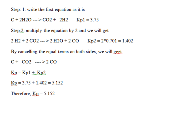 Step: 1: write the first equation as it is C + 2H2O--> CO2 + 2H2 Kp1 = 3.75 Step2: multiply the equation by 2 and we will get