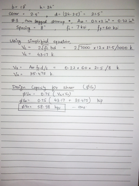 b=12 h = 24 - cover 2.5 d= (24-25) = 21.5 #3 two legged stirrup : Ast = 0.11 x 2 in² 0.22 in² Spacing = 8 fi = 7ksi fy=6