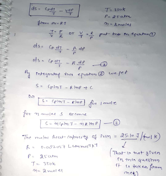 T= 350k P=25 aton form PVERT n = 2moles 1 - 1 or Y 2 put these in equaaton ds= Cp dT - Rap esa (p dT - R dp @ By integrating