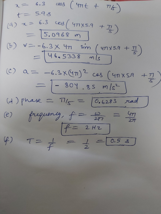 3 cos (471XS. 9 x= 6.3 cees (utit + Tils) t= 5.98 (a) x= 6.3 cos (47185.9 + = 5.0968 m (6) v=-6.3 x 47 sim (471x5.9 + I) =146