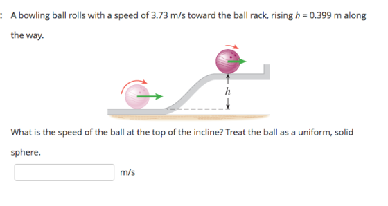 : A bowling ball rolls with a speed of 3.73 m/s toward the ball rack, rising h = 0.399 m along the way. What is the speed of the ball at the top of the incline? Treat the ball as a uniform, solid sphere. m/s