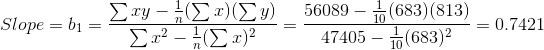 Slope=b_{1}=\frac{\sum xy-\frac{1}{n}(\sum x)(\sum y)}{\sum x^2-\frac{1}{n}(\sum x)^2}=\frac{56089-\frac{1}{10}(683)(813)}{47405-\frac{1}{10}(683)^2}=0.7421