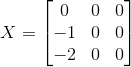 X = \begin{bmatrix} 0 & 0 & 0\\ -1 & 0 & 0\\ -2 & 0& 0 \end{bmatrix}