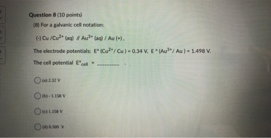 3 Question 8 (10 points) (8) For a galvanic cell notation: 5 (-) Cu /Cu2+ (aq) // Au3+ (aq) / Au (+). The electrode potential