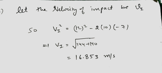 be Ų let the Velocity of impact 4 so va = (12)2 - 2(10)(-7) a VI = Joey to =16.853 m/s