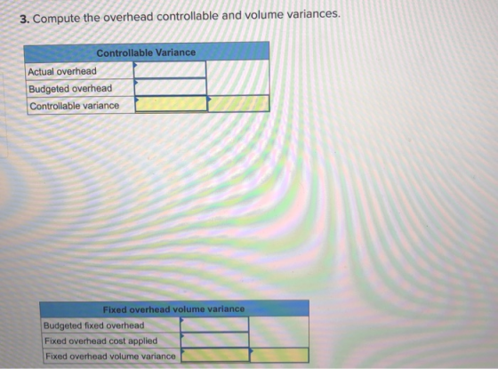 3. Compute the overhead controllable and volume variances. Controllable Variance Actual overhead Budgeted overheadſ Controlla