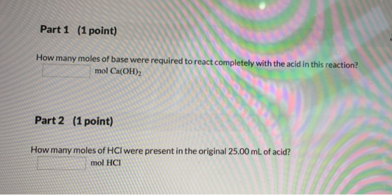 Part 1 (1 point) How many moles of base were required to react completely with the acid in this reaction? mol Ca(OH)2 (1 poin