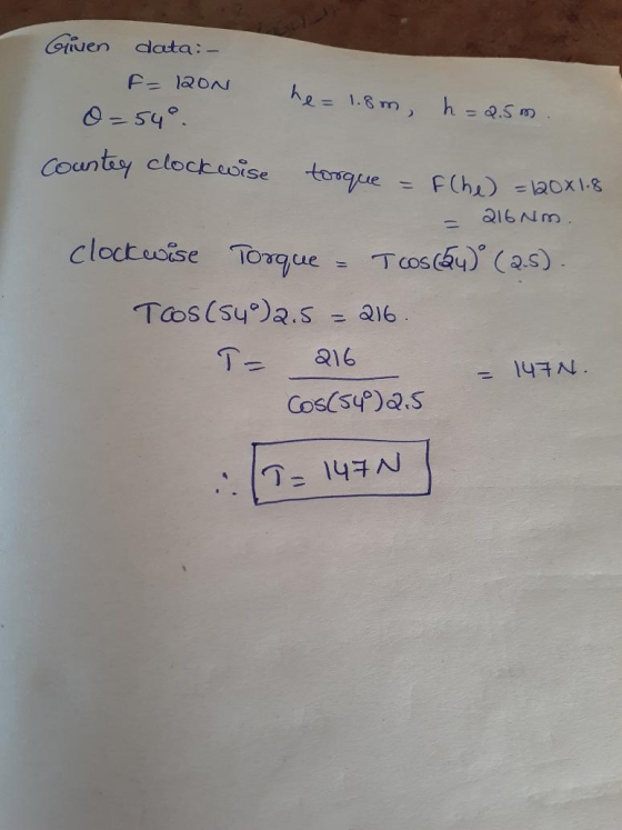 Oliven data:- F=120N he= 1.8m, h=2.5m. O=54. Counter clockwise torque = f(he) = 120x1.8 = 216 Nm. Clockwise Torque - Tcos(@y)