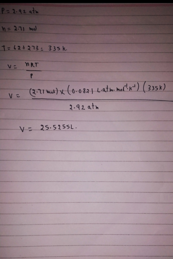 P = 2.92 atu = 2.71 mol T= 62+273= 335k. v= MRT no (2-11 mod) x (0-0821 L-atm. mod kl ( 335k) . - 2.92 atm vs 25.52551.
