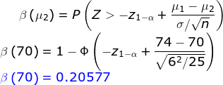 \beta\left ( \mu _2 \right ) =P\left ( Z>-z_{1-\alpha } +\frac{ \mu _1-\mu _2 }{\sigma /\sqrt{n}}\right )\\ \beta \left ( 70 \right )=1-\Phi \left ( -z_{1-\alpha } +\frac{ 74-70}{\sqrt{6^2/25}}\right )\\ {\color{Blue}\beta \left ( 70 \right )=0.20577}\\