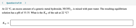 < Question 8 of 19 ) At 22 °C, an excess amount of a generic metal hydroxide, M(OH),, is mixed with pure water. The resulting