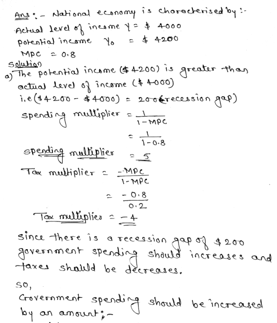 MpC 0.8 Soluiao a The potenhal incame (4-200) is areatar Spendi multiplier :. L 1-0.8 spendin Tox muliplier - MP 1-MPC O. 8 O.2 es -4- sinca >here is a Tecessiaap o 4 200 svesnmenr spendia shduls increajes and ta es showd be decrea.เ es. So Crovernment spendia should be ncrease oy an amownt*