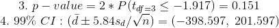 3. p-value = 2 * P(tdf=3 -1.917) = 0.151 4. 99% CI: (d+5.84sd/n) = (-398.597, 201.597)