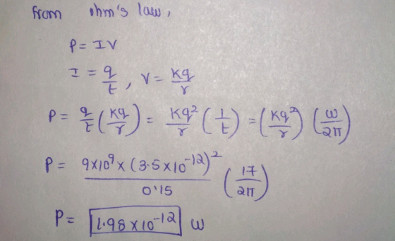from ohns law, P= IV 1=4, v=Kq P= (49) - kg (+) -(19) G ) P= 9xro? x (35*1012)) P = [1.98x10-12 w 1 + O 15 QIT