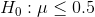 H0 : μ <0.5