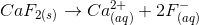 CaF_2_{(s)} \rightarrow Ca^{2+} _{(aq)} + 2 F^-_{(aq)}