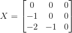 X = \begin{bmatrix} 0 & 0 & 0\\ -1 & 0 & 0\\ -2 & -1& 0 \end{bmatrix}