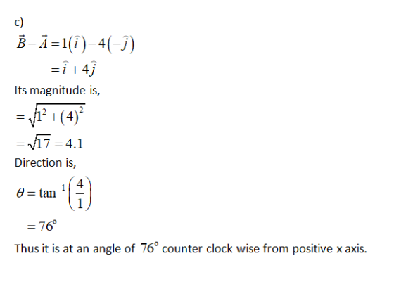 c) B-A=1(i)-4(-i) =i +4j Its magnitude is, = V12+(4)? 17 = 4.1 Direction is, = 4 O=tan - = 76° Thus it is at an angle of 76°