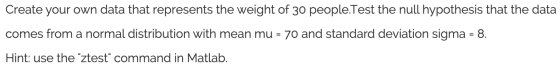 Create your own data that represents the weight of 30 people.Test the null hypothesis that the data comes from a normal distr