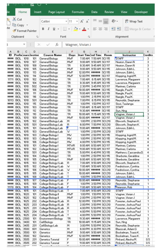 Home 0 ID Prefix:ourssectio Couise Name Days tart Timend Time Room ####BIOL 1010 101 General Biology ####BIOL 1010 107 General Biology MWF 7:00AM 7:50 AM SCI115STAFF MWF 9:00 AM 9:50 AM SC117Heaton, Daren N #8# BIOL 1010 108 General Biology 8:30 AM 9:45 AM SC117 Heaton, Daren N MWF 9:00 AM 9:50 AM SCI115 Johnson, Edith L ####BIOL 1010 113 General Biology #### BIOL 1010 14 General Biology 1171 BIOL 1010 102 General Biology 7:00 AM 8:15 AM SC115 Larence, Margarent3 8:30 AM 9:45 AM SCI115 LaceMargaren3 2:30PM 3:45PM SC117 Martinez, Carlotta #### BIOL 1010 502 General Biology #### BIOL 1010 106 General Biology TR MWF 10:00AM######SC1115 Naegle, Paul K MWF 11:00 AM 11:50 AM SC115 Naegle, PaulK. #8#BIOL1010 111 General Biology #### BIOL 1010 116 General Biology 13113 BIOL 1010 501 General Biology #### BIOL 1010 15 General Biology #### BIOL 1010 103 Gener al Biology 100PM 2:15 PM SO117 Naegle, PaulK. 7:00PM 8:15PM SCl115 Reynolds, Stephanie3 100PM 150 PM SC11 Siosi, Taulanga 7:00 AM 8:15 AM SC117 STAFF 11:30AM. #SC 115 Sun, H 10:00 AM 11:15 AM SC115 W TR TR TR TR ####BIOL 1010 110 General Biology ####BIOL 1010 109 General Biology ##.#BIOL 1015 102 General Biology Lab M ##畊BIOL 015 501 General Biology Lab R ####BIOL 1015 101 General Biology Lab ####BiOL 1015 103 Generał BiologyLab w .#.# BIOし 1610 103 College Biology 1 MW #### BOL 6101 103 College Bology1 #### BIOし 1610 105 College Biology #### BIOL 1610 101 College Biology .#.# BIOL 1610 102 College Biology I #### BIOL1610 501 College Biology I ####BIOL 1610 104 College Biology I #### BOL 16101 105 College Biology I 100 PM 2:50 PM SC1210 Ellsw orth, StephenK 6:00PM 7:50PM SC1210 Ellsworth, StephenK 1 100PM 2:50 PM SC210 STAFF 1:00 PM 2:50 PM S01115 Klopping, Ingrid M 1:00PM 2:50PM SC115 Klopping. IngridM. MW4:00 PM 5:50PM SC115 Klopping, IngridM. MTWR 8:00 AM 8:50AM S11 Martinez, Carlotta MTWR 11:00 AM 11:50 AM SC117Martinez, Carlota 5:00PM 6:40PM SCI115 Matthews, Cascandra D 4 1:00PM 2:50PM SC115 Sherbotie, Geraldine 4 8:00AM 8:50AM SC115 7:00AM 9.50 AM SC01210 Ellsworth, StephenK1 7:00 AM 9:50 AM SC1210 Fredrickson, Cunthia1 TR MWF Sherbotie, Geraldine BIOL 115 103 College Biology ILab R ##餅BIOL 1615 102 College Biology I Lab w ####BIOL 615 106 College Biology I Lab W ####BIOL 1615 105 College Biology I Lab T # BIOL1615 108 College Biology I Lab T 1:00PM 3:50 PM SCI210 Johson, Edith L ####BIOL 1615 109 College Biology I Lab F 11178 BIOL 1615 104 College BiologuILab F 1:00PM 3:50 PM SC210 7:00 AM 9:50 AM SC1210 Reynolds, Stephanie BIOL 15 101 College Biology ILab ####BIOL 1620 101 College Biology I 耕##BIOL 1620 102 College Biology 1 MWF #### BIOL 1625 202 College Biology!Lab R :00 AM 9:50AM SC1210 STAFF 1:00PM 1:50PM SCI19 Wagner, VivianJ 2:00 PM 250 PM sa 119-wagner_WianJ 12:00 PM 150PM SCI210 Forester, JoshuaPa1 BIOL 1625 203 College Biology ILab R ####BOL 1625 201 College Biology I Lab R #### BIOL 1625 204 College Biology Lab T #### BIOL 1625 204 College Biology I Lab T ·# BIOL 2500 101 Environment Biology TR #### BIOL 3400 101 Cell Biology #### BIOL 3405 201 Cell Biology Lab #### BIOL 3500 601 Genetics 00PM 3:50PM SC1210 Forester, Joshua Paul1 4:00PM 5:50 PM SC1210 Forester, Joshua Paul 1 4:00PM 5:50PM SCI210 Forester, Joshua Paul1 4:00PM 5:50PM SC1210 Forester, Joshua Paul1 11:30 AM SCI119 Larence, Margarent 10:00 AM 11:15 AM SCI214 Sun, Hing 3:00PM 5:50PM SCI214 Reynolds, Stephanie 6:00PM 8:30PM SCI215 Blaszoak, Adam G TR MWF 9:00AM 9:50AM SCI216 Bockelman, Travis K. ## BIOL 3505 201 Genetics Tutorial #### BOL 3505 202 Genetics Tutorial 11:00 AM 11:50AM SC1215 Pinkard. AleshaM