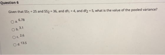 Question 6 Given that SS1 = 25 and SS2 = 36, and df = 4, and df2 = 5, what is the value of the pooled variance? O a. 6.78 Ob.