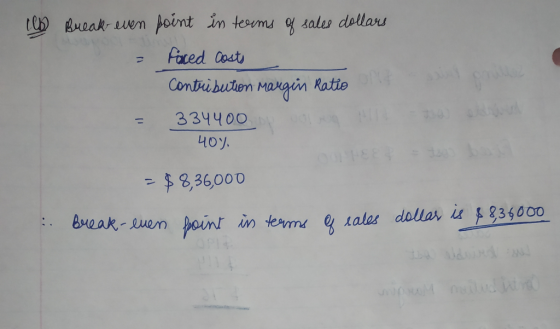 clb Break even point in terms of sales dollars - Faced costs Contribution Margin Ratio = 334400 40% - $ 8,36,000 . Break-even