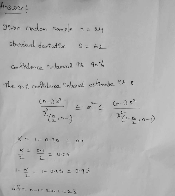 Answer: given random sample n= 24 standard deviation s = 62 confidence interval is 90% The 90% confidence interval estimate i