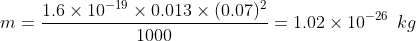 m = \frac{1.6\times 10^{-19}\times 0.013\times (0.07)^2}{1000}= 1.02 \times 10^{-26}\hspace{2mm} kg