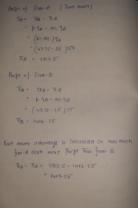 Profit of From I (Frast mover) TA= TRA - TCA = p. 9A - mc. QA = (b-mc )qA = (43.75-25 150 TA = 2812.5 Profit of from B TIB =