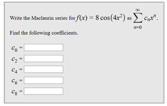 Write the Maclaurin series for f(x) = 8 cos(4x) as Conten. n=0 Find the following coefficients. II Co C2 = C4 C6 = Cg =