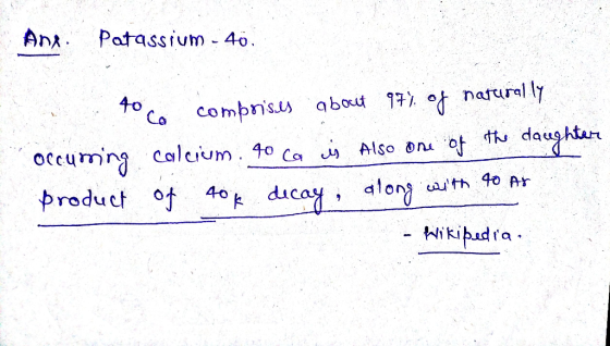 Ant. Potassium - 40. to co comprises about 97% of naturally occurring calcium. 40 Ca is also one of the daughter product of t