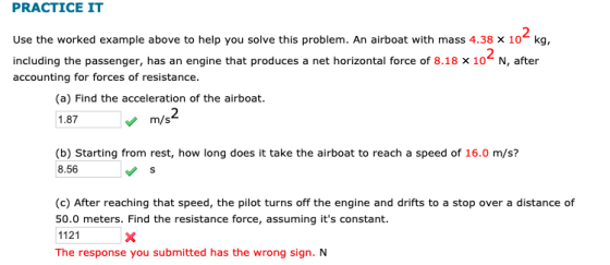 PRACTICE IT Use the worked example above to help you solve this problem. An airboat with mass 4.38 x 10 kg, including the pas