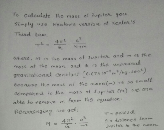3 To calculate the mass of Jupiter you Simply use Newslows version of Keplers Third law. 412 T2 = - Mim where, M is the mas
