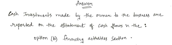 Answer Cash Investments made by the owner to the business are reported on the estatement of cash flows in the : option (b) fi