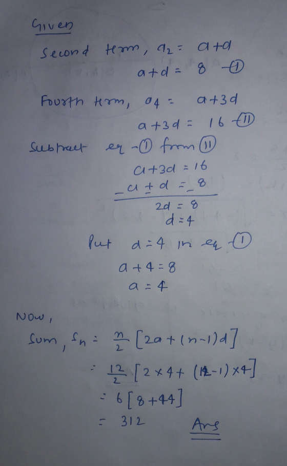 Given second tem, a = 2² ata atda 8 0 Fourth Hom, a4= Subtract a+3d a +3d = 16 eq - from 1 a +3d - 16 -atd - 8 ad = 8 d=4 Put