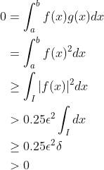 \begin{align*}0&=\int_a^bf(x)g(x)dx\\ &=\int_a^b f(x)^2dx\\ &\geq \int_I|f(x)|^2dx\\ &>0.25\epsilon^2\int_Idx\\ &\geq 0.25\epsilon^2\delta\\ &>0\end{align*}