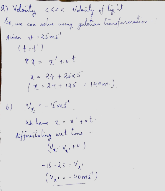 a) Velocity <sea Velocity of light So, we can solue using galetian transformation - ginen v = 25ms (t=t) x = a tut. x = 24 +