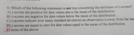 WHICH of the following statements is not true concerning the attributes of z-scores? A) 2-scores are positive for data values