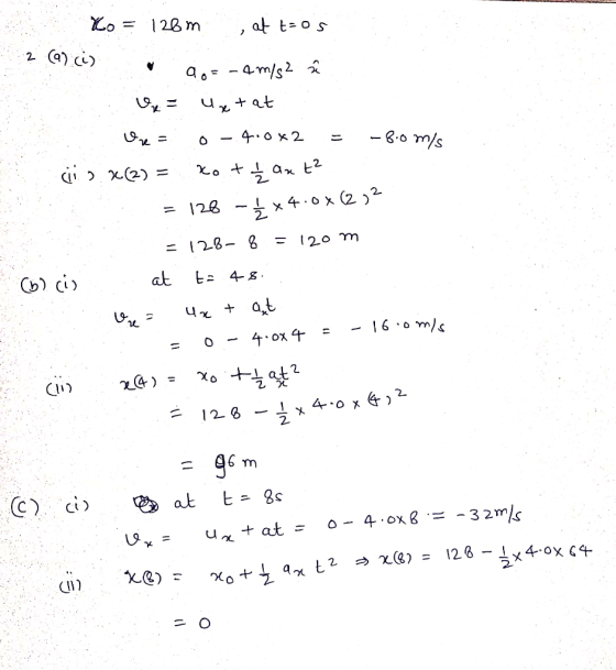Yo = 126m , at t os q 0 o= - 4 m/s2 â . U = Uxtat Un = o-4.0x2 = -8.0 m/s cis X(2) = xo + 4 axt2 = 128 - 4x4.0x12,2 = 128-8 =