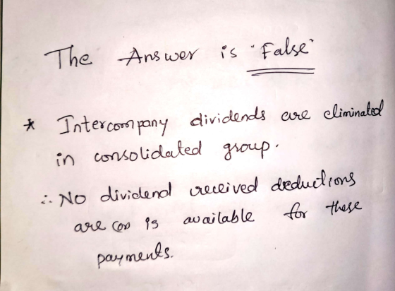 The Answer is false * Intercompany dividends are eliminated in consolidated group. . No dividend received deductions are c