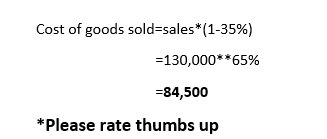 Cost of goods sold=sales*(1-35%) =130,000**65% =84,500 *Please rate thumbs up