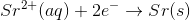 Sr2+ (aq) + 2e Sr(s)