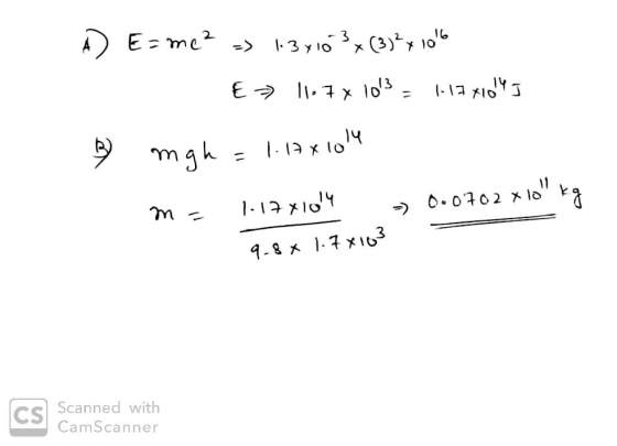 A) E=mc² - 1.3x10 3 * (3)² x 106 E => 11.7 x 103 = 1.1741043 3 mgh = 1.17x1014 m = 1.1741014 9.8 x 1.78163 Cs Scanned with C
