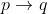 p \rightarrow q