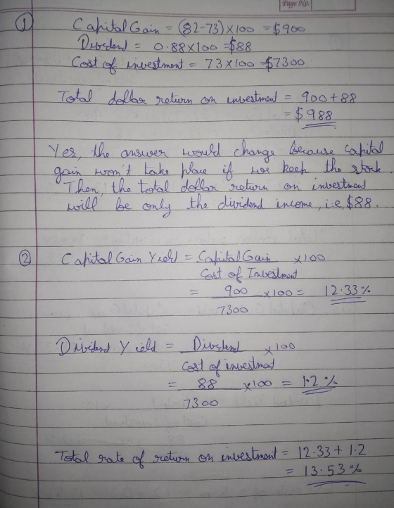 Page No. Cahital Gain = (82-73) x 100 = $900 Diosdand 0.88x160 $88 Cost of investment = 73x100 $7300 Total dollar return on i