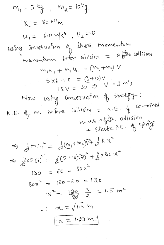 1. m, = 5 kg ma= lokg. 1 . K = 80 N/m u,= 6.0 mys U₂=0 using conseruation of linear momentum . momentum before collision = af