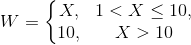 W = \left\{\begin{matrix} X, & 1<X\leq 10, \\ 10,& X>10\end{matrix}\right.