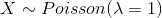 X \sim Poisson(\lambda = 1)