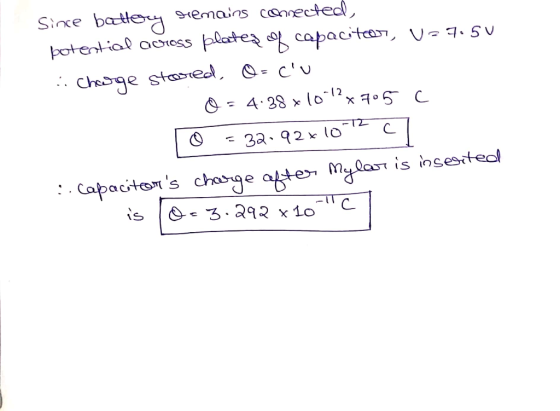 Since battery remains connected, potential across plater og capacitor, U-7.5U Charge stored, O=cu O = 4.38 x 10-12x705 C 10